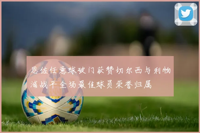 恩佐任意球破门获赞切尔西与利物浦战平全场最佳球员荣誉归属