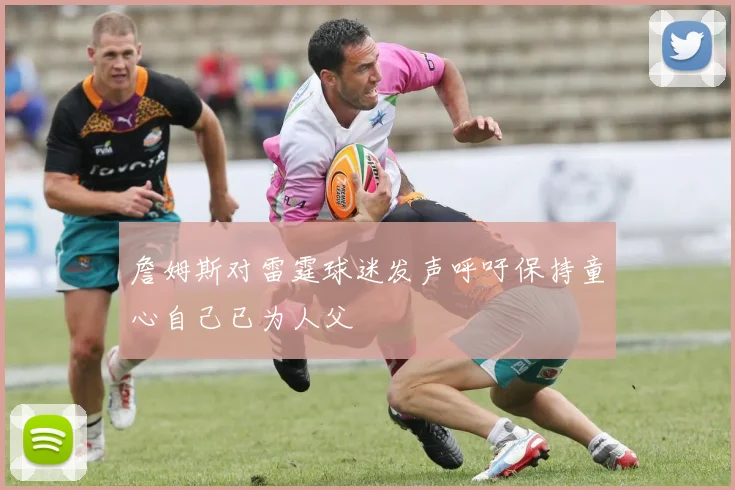 詹姆斯对雷霆球迷发声呼吁保持童心自己已为人父