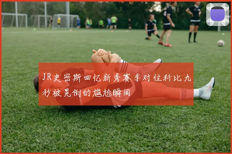 JR史密斯回忆新秀赛季对位科比九秒被晃倒的尴尬瞬间