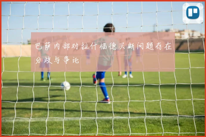 巴萨内部对拉什福德买断问题存在分歧与争论