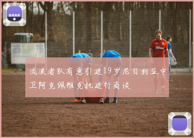 流浪者队有意引进19岁尼日利亚中卫阿克佩维克托进行商谈