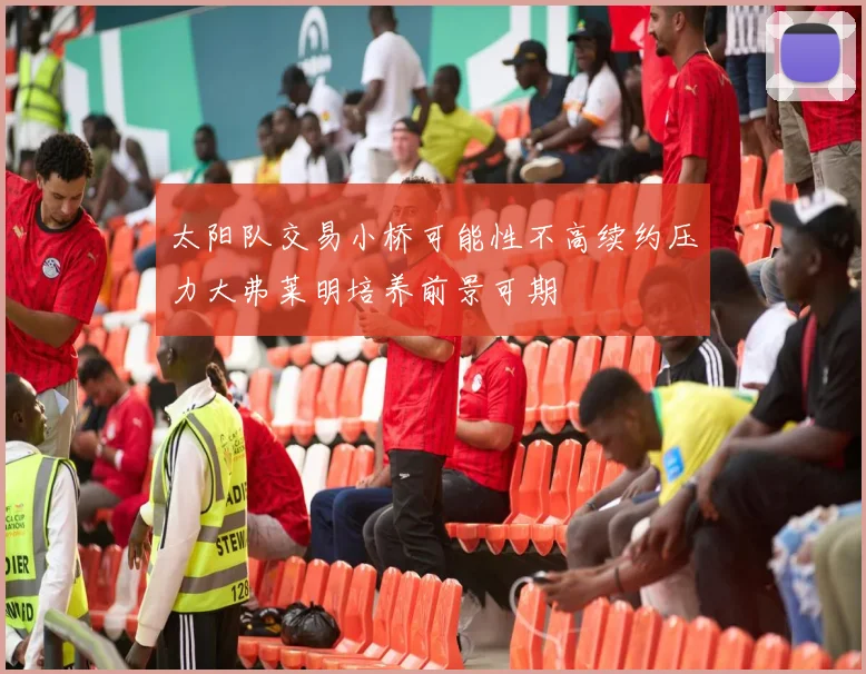 太阳队交易小桥可能性不高续约压力大弗莱明培养前景可期