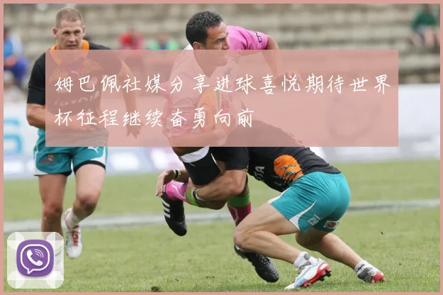 姆巴佩社媒分享进球喜悦期待世界杯征程继续奋勇向前