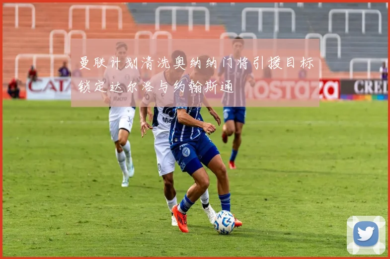 曼联计划清洗奥纳纳门将引援目标锁定达尔洛与约翰斯通