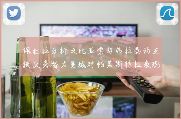 佩杜拉分析坎比亚索与弗拉泰西互换交易潜力曼城对帕莱斯特拉表现出兴趣