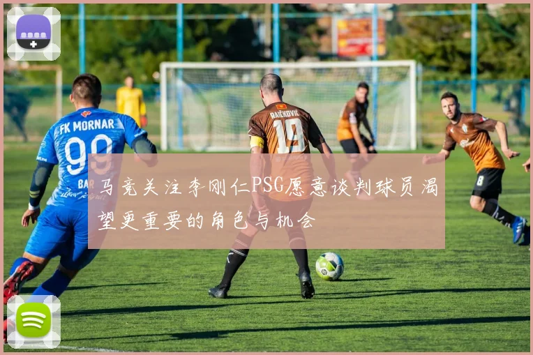 马竞关注李刚仁PSG愿意谈判球员渴望更重要的角色与机会