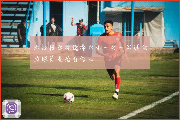 加拉格尔称德泽尔比一对一沟通助力球员重拾自信心