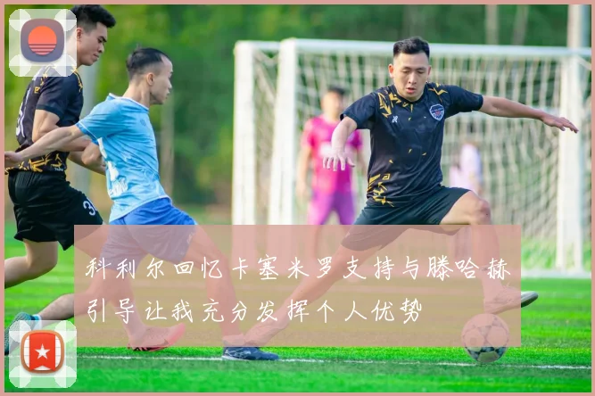 科利尔回忆卡塞米罗支持与滕哈赫引导让我充分发挥个人优势
