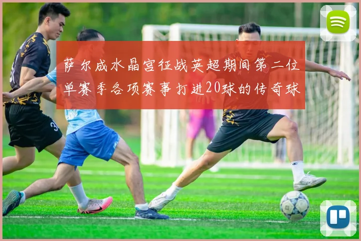 萨尔成水晶宫征战英超期间第二位单赛季各项赛事打进20球的传奇球员