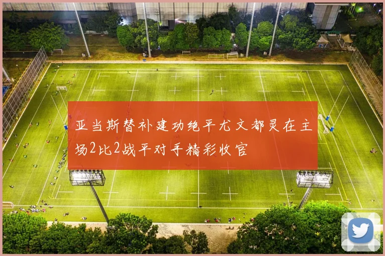 亚当斯替补建功绝平尤文都灵在主场2比2战平对手精彩收官
