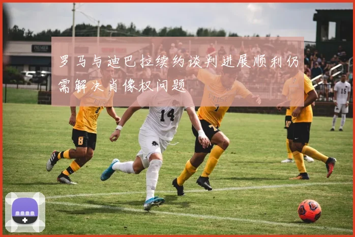 罗马与迪巴拉续约谈判进展顺利仍需解决肖像权问题
