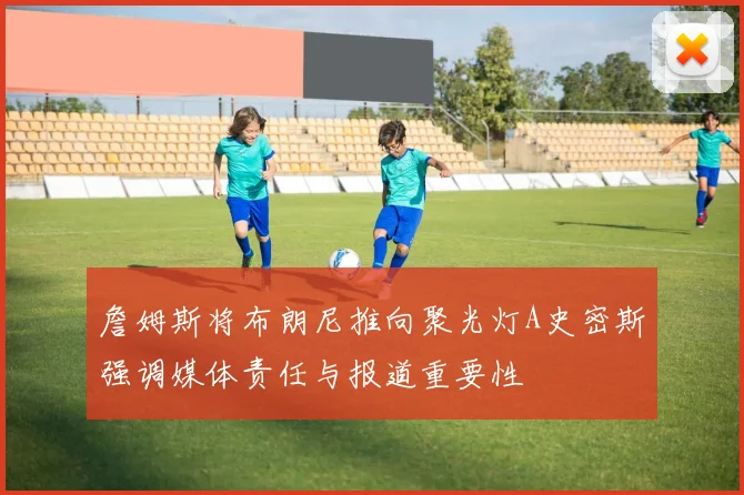 詹姆斯将布朗尼推向聚光灯A史密斯强调媒体责任与报道重要性