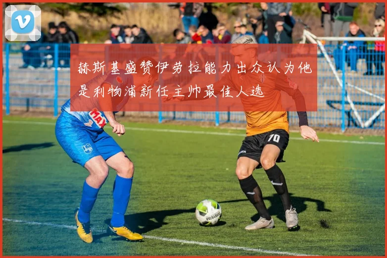 赫斯基盛赞伊劳拉能力出众认为他是利物浦新任主帅最佳人选