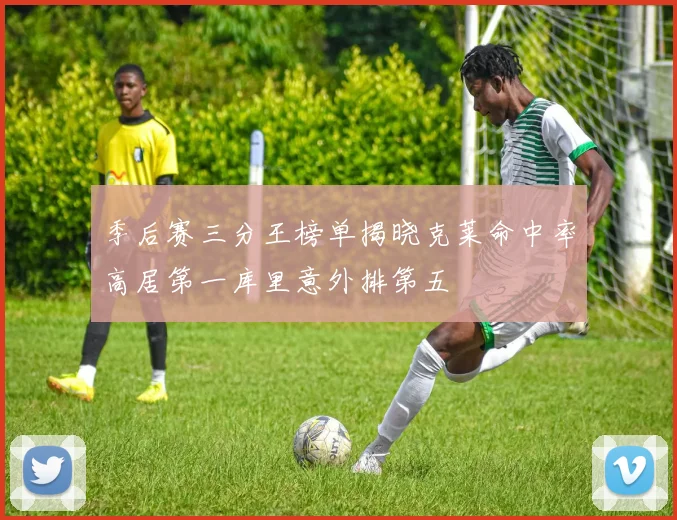 季后赛三分王榜单揭晓克莱命中率高居第一库里意外排第五